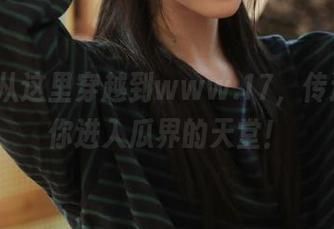 从这里穿越到www.17，传送门带你进入瓜界的天堂！