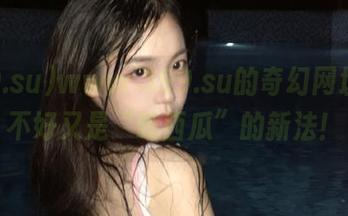 www.399.su的奇幻网址，搞不好又是“吃西瓜”的新法！