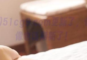 51cg9.com更新了，你的瓜好像也该刷新了！