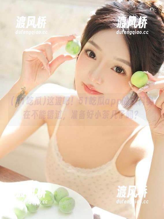 这波吧！51吃瓜app的爆料实在不能错过，准备好小茶几了吗？