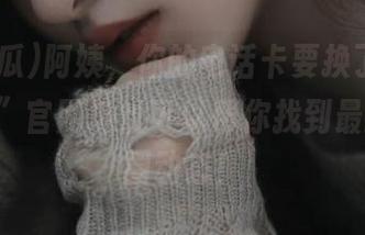 阿姨，你的电话卡要换了？“51吃瓜”官网地址可以帮你找到最新的瓜圈动态！