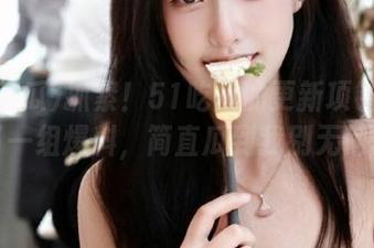 抓紧！51吃瓜的更新项链又挂上了一组爆料，简直瓜到我别无他求！
