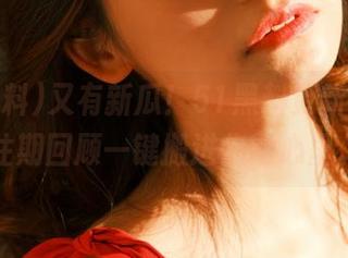 又有新瓜！51黑料更新列表，往期回顾一键搬进你的心里。
