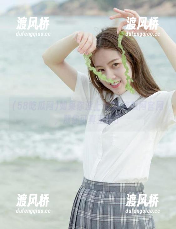 58吃瓜网 如果你没上过58吃瓜网官网,那你可真落伍了