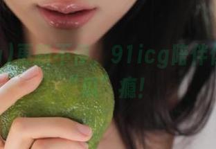 更新不停，91icg陪伴你永久过“瓜”瘾！