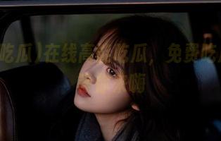 在线高能吃瓜，免费吃瓜网站等你来嗨