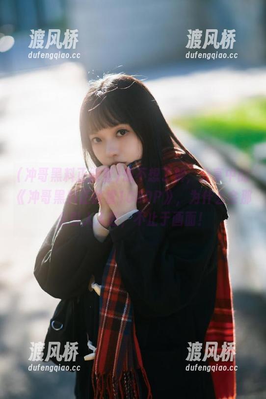 想不想了解，分享中的《冲哥黑料正能量1080P》，为什么会那么引人入胜，不止于画面！