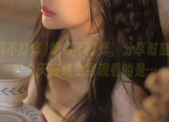 吃瓜不打烊，分享时刻，我们今天在线免费观看的是…
