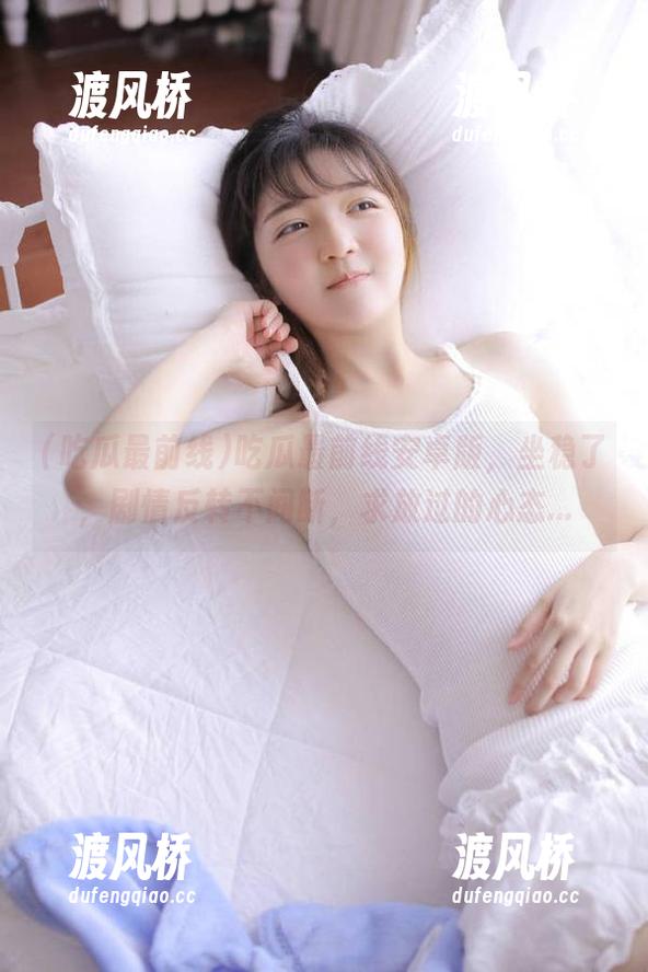 吃瓜最前线安卓版，坐稳了，剧情反转不间断，求放过的心态...