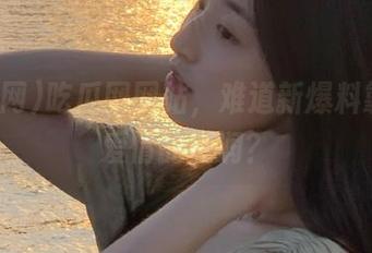 吃瓜网网站，难道新爆料靠的是爱情的滋润？