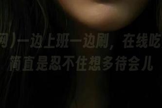 一边上班一边刷，在线吃瓜网站简直是忍不住想多待会儿