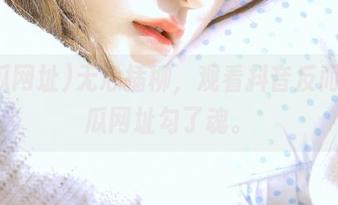 无心插柳，观看抖音反而被吃瓜网址勾了魂。