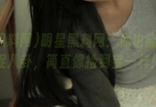 明星黑料网：你也能免费捕捉八卦，简直像捡到宝一样！