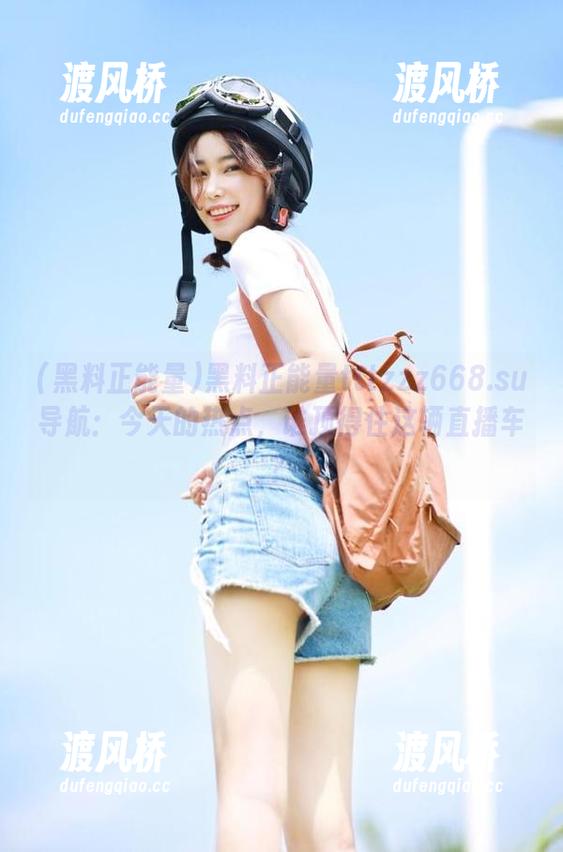 黑料正能量tttzzz668.su导航：今天的热点，谁顶得住这辆直播车？