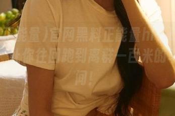官网黑料正能量hl：吃瓜时光机，让你往回跑到离群一百米的幸福瞬间！