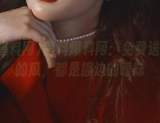 黑料爆料网：免费送你真假的瓜，都是擦边的暧昧