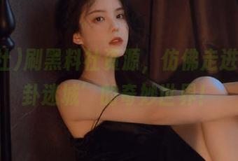 刷黑料社资源，仿佛走进了‘八卦迷城’的奇妙世界！