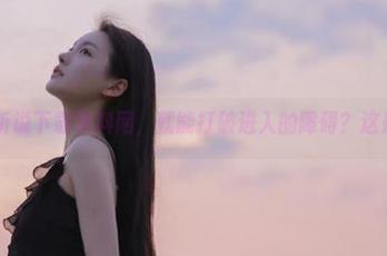 听说下载黑料网，就能打破进入的障碍？这是真的吗？