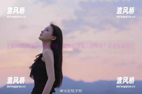 黑料网 听说下载黑料网,就能打破进入的障碍?这是真的吗?